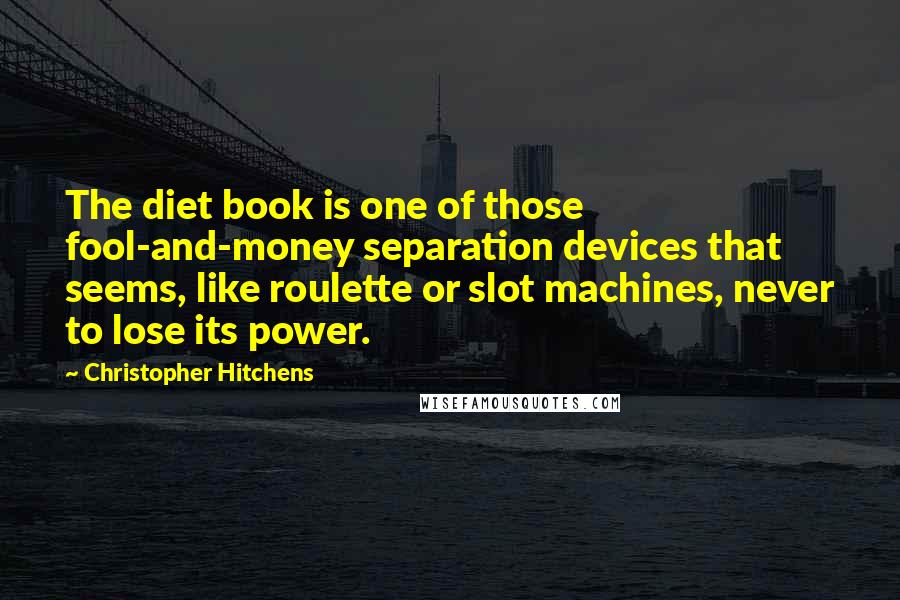 Christopher Hitchens Quotes: The diet book is one of those fool-and-money separation devices that seems, like roulette or slot machines, never to lose its power.