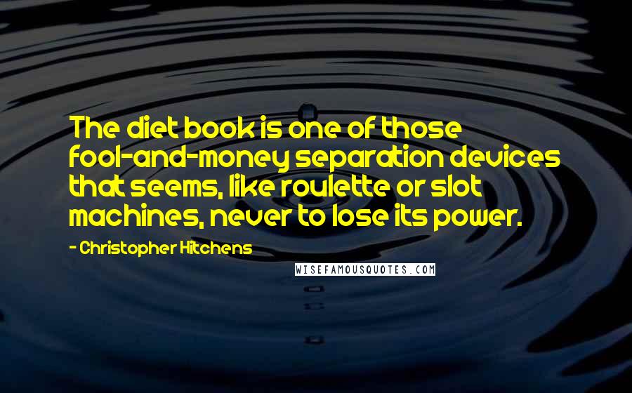 Christopher Hitchens Quotes: The diet book is one of those fool-and-money separation devices that seems, like roulette or slot machines, never to lose its power.