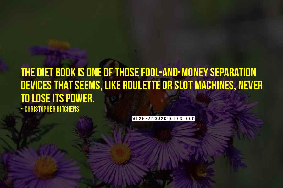 Christopher Hitchens Quotes: The diet book is one of those fool-and-money separation devices that seems, like roulette or slot machines, never to lose its power.