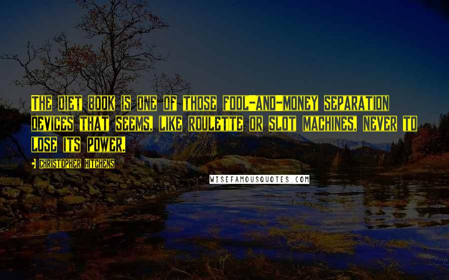 Christopher Hitchens Quotes: The diet book is one of those fool-and-money separation devices that seems, like roulette or slot machines, never to lose its power.