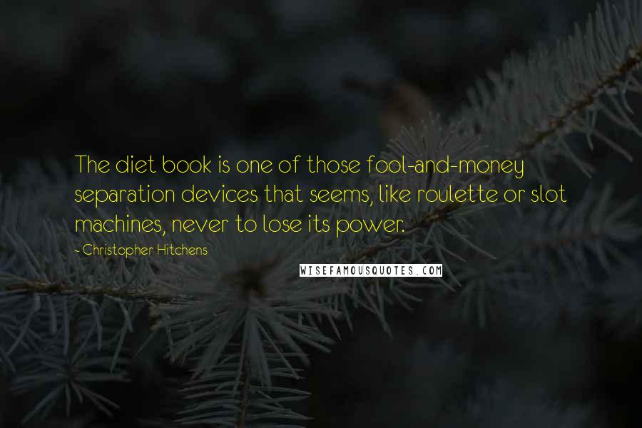 Christopher Hitchens Quotes: The diet book is one of those fool-and-money separation devices that seems, like roulette or slot machines, never to lose its power.