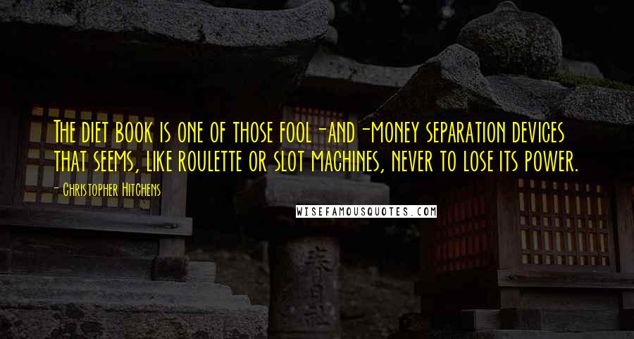 Christopher Hitchens Quotes: The diet book is one of those fool-and-money separation devices that seems, like roulette or slot machines, never to lose its power.