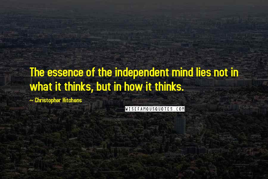 Christopher Hitchens Quotes: The essence of the independent mind lies not in what it thinks, but in how it thinks.