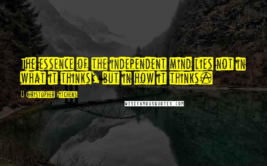 Christopher Hitchens Quotes: The essence of the independent mind lies not in what it thinks, but in how it thinks.