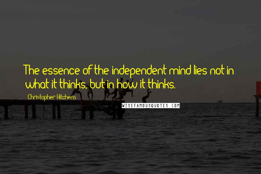 Christopher Hitchens Quotes: The essence of the independent mind lies not in what it thinks, but in how it thinks.