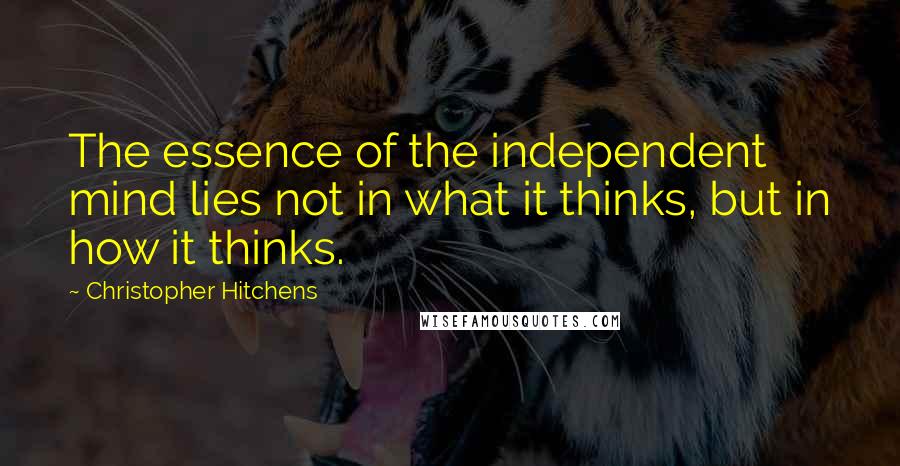 Christopher Hitchens Quotes: The essence of the independent mind lies not in what it thinks, but in how it thinks.