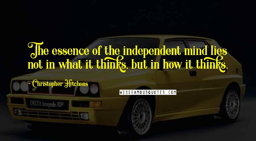 Christopher Hitchens Quotes: The essence of the independent mind lies not in what it thinks, but in how it thinks.