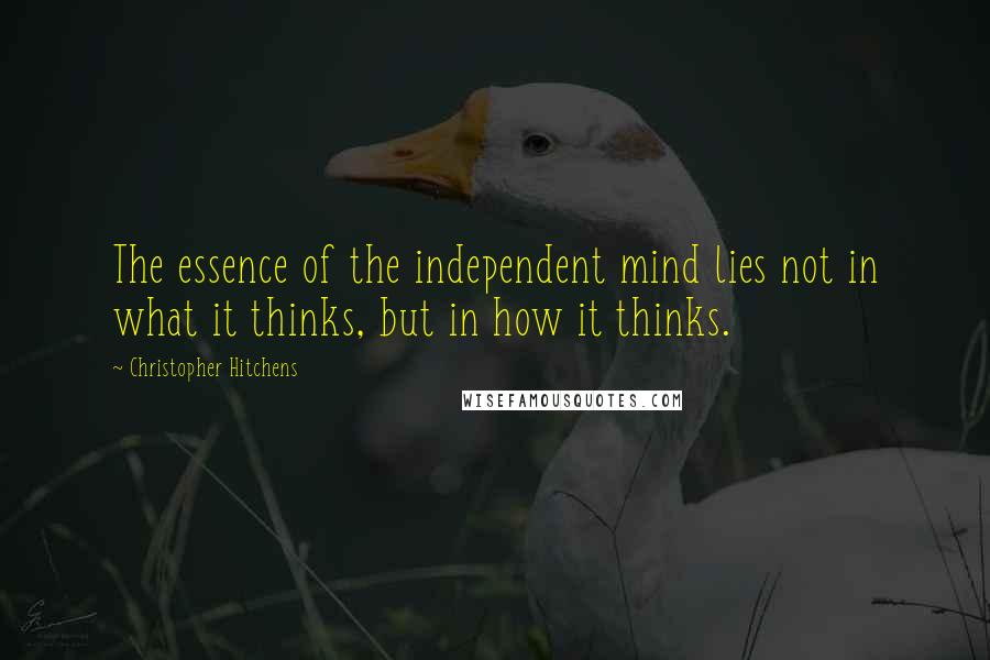 Christopher Hitchens Quotes: The essence of the independent mind lies not in what it thinks, but in how it thinks.