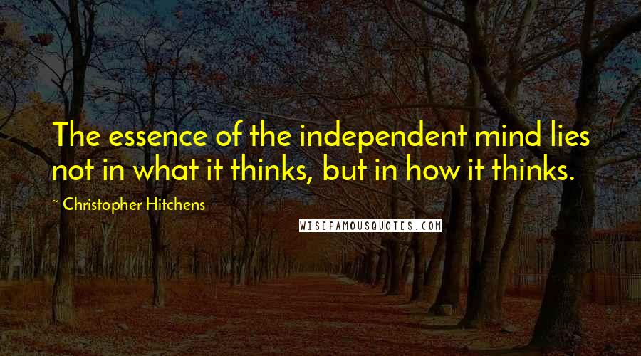 Christopher Hitchens Quotes: The essence of the independent mind lies not in what it thinks, but in how it thinks.