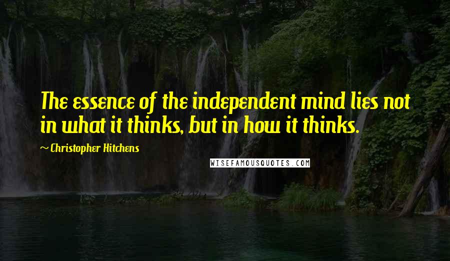 Christopher Hitchens Quotes: The essence of the independent mind lies not in what it thinks, but in how it thinks.