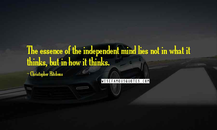 Christopher Hitchens Quotes: The essence of the independent mind lies not in what it thinks, but in how it thinks.