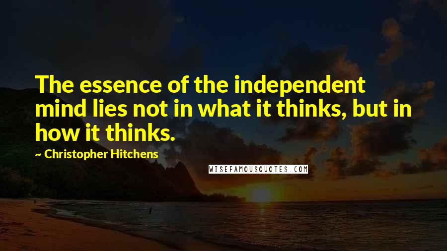 Christopher Hitchens Quotes: The essence of the independent mind lies not in what it thinks, but in how it thinks.