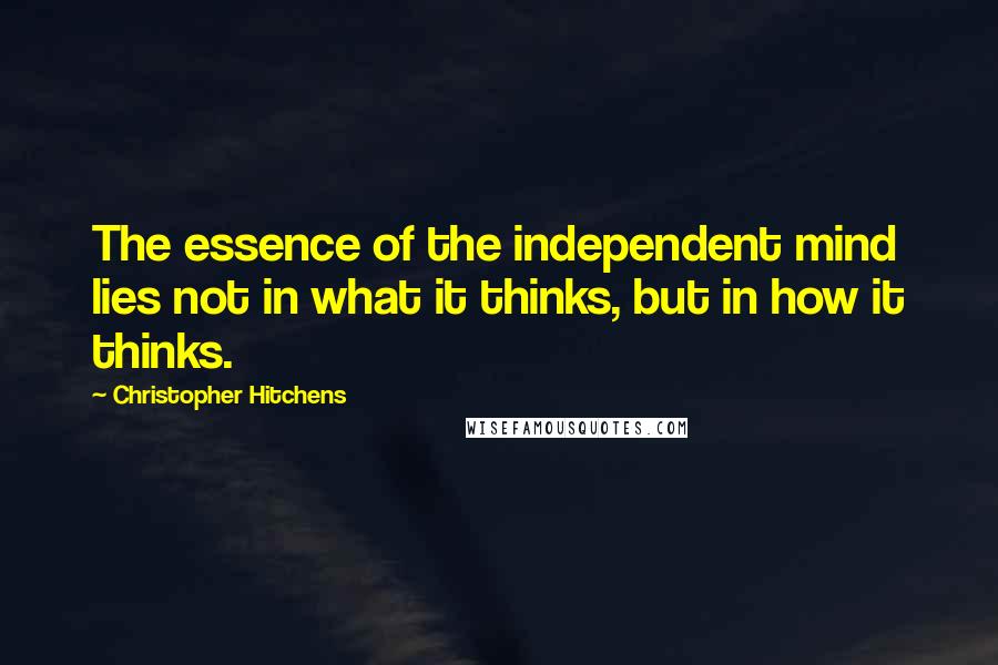 Christopher Hitchens Quotes: The essence of the independent mind lies not in what it thinks, but in how it thinks.