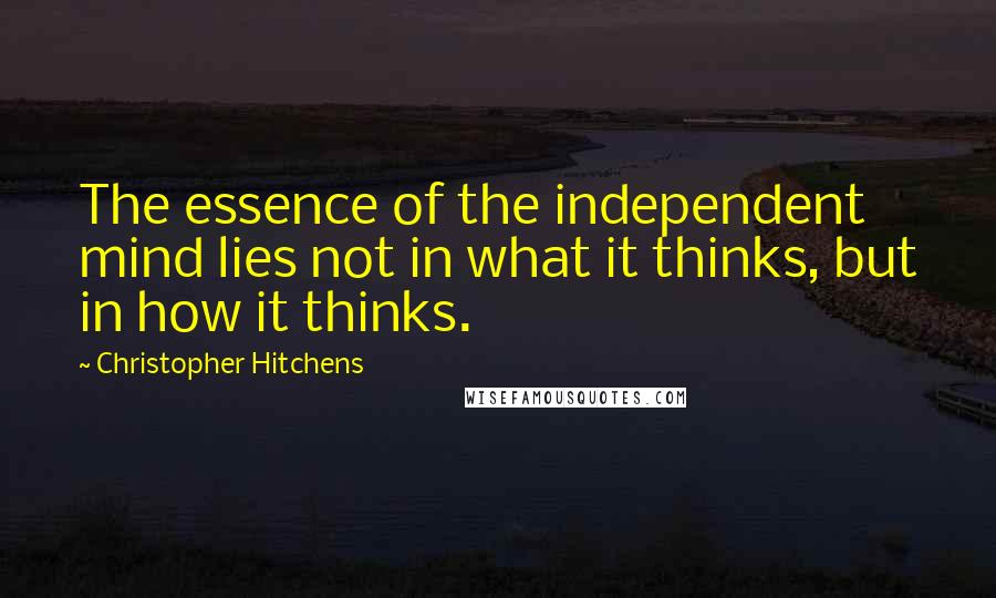 Christopher Hitchens Quotes: The essence of the independent mind lies not in what it thinks, but in how it thinks.