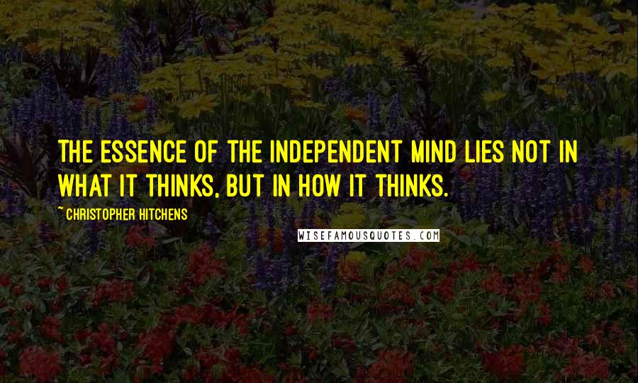 Christopher Hitchens Quotes: The essence of the independent mind lies not in what it thinks, but in how it thinks.