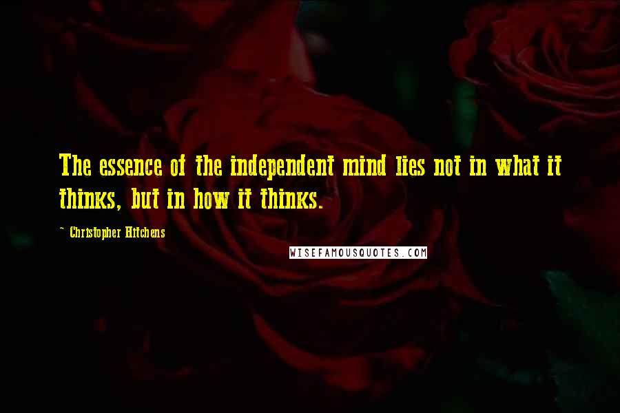 Christopher Hitchens Quotes: The essence of the independent mind lies not in what it thinks, but in how it thinks.