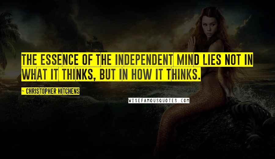 Christopher Hitchens Quotes: The essence of the independent mind lies not in what it thinks, but in how it thinks.