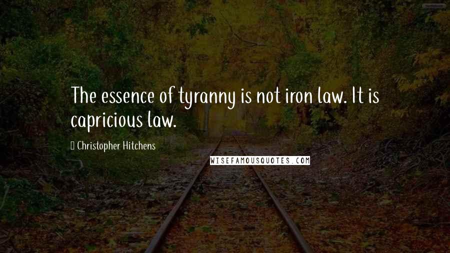 Christopher Hitchens Quotes: The essence of tyranny is not iron law. It is capricious law.