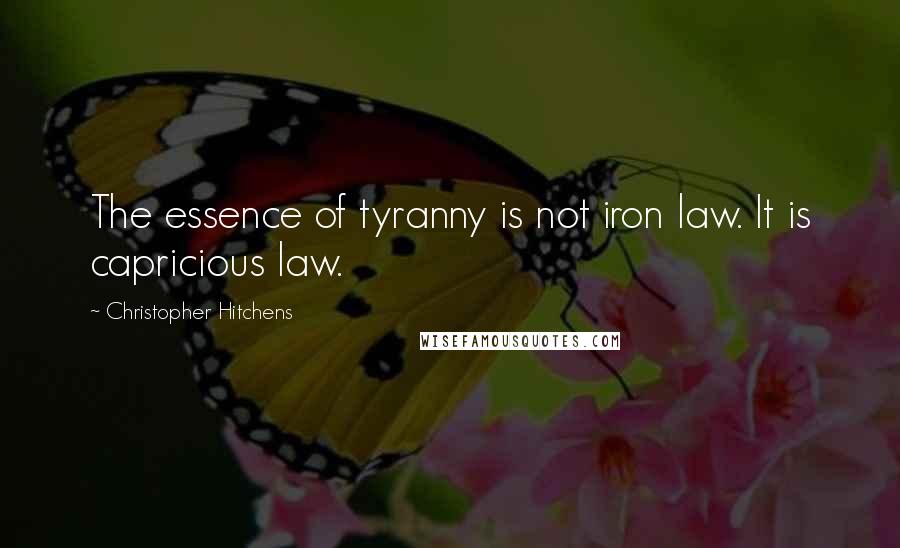 Christopher Hitchens Quotes: The essence of tyranny is not iron law. It is capricious law.