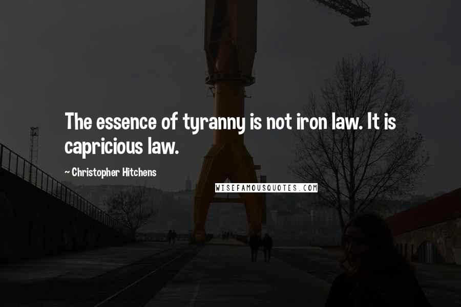 Christopher Hitchens Quotes: The essence of tyranny is not iron law. It is capricious law.