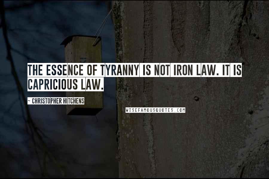 Christopher Hitchens Quotes: The essence of tyranny is not iron law. It is capricious law.