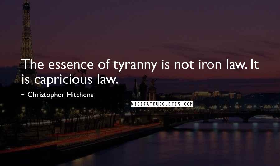 Christopher Hitchens Quotes: The essence of tyranny is not iron law. It is capricious law.