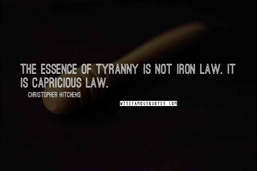 Christopher Hitchens Quotes: The essence of tyranny is not iron law. It is capricious law.