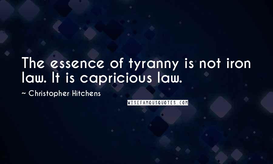 Christopher Hitchens Quotes: The essence of tyranny is not iron law. It is capricious law.