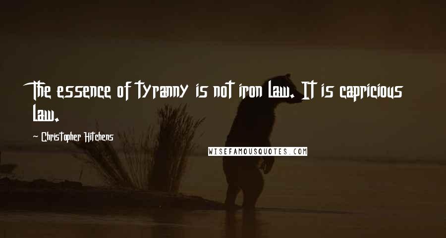 Christopher Hitchens Quotes: The essence of tyranny is not iron law. It is capricious law.