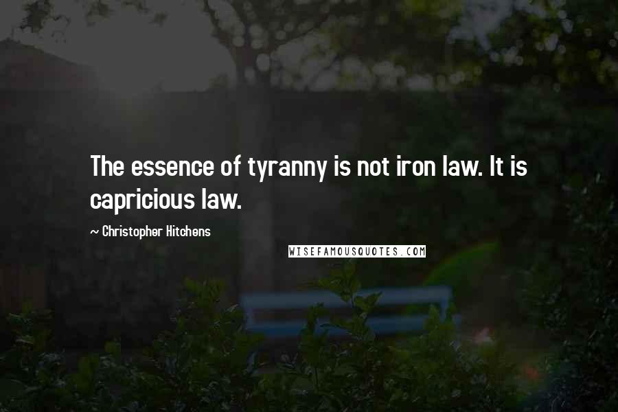 Christopher Hitchens Quotes: The essence of tyranny is not iron law. It is capricious law.