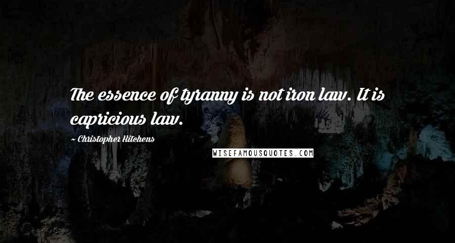 Christopher Hitchens Quotes: The essence of tyranny is not iron law. It is capricious law.