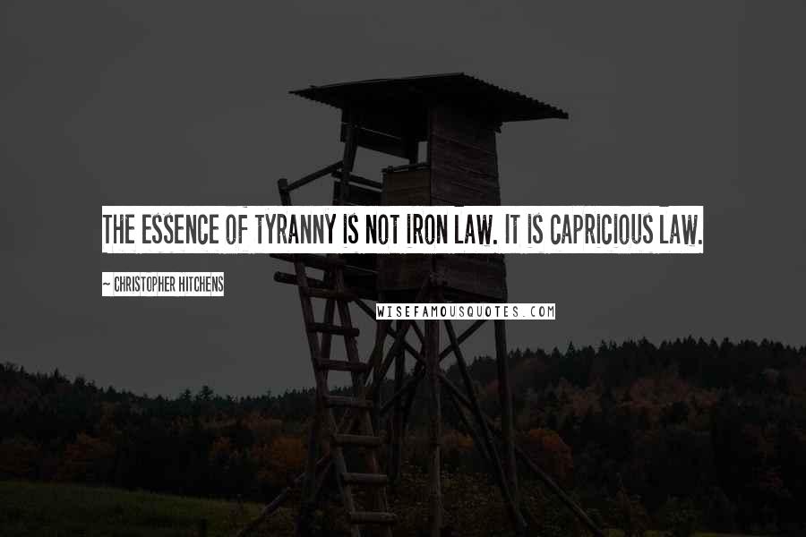 Christopher Hitchens Quotes: The essence of tyranny is not iron law. It is capricious law.