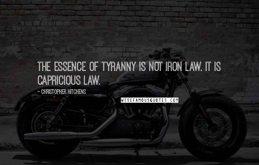 Christopher Hitchens Quotes: The essence of tyranny is not iron law. It is capricious law.