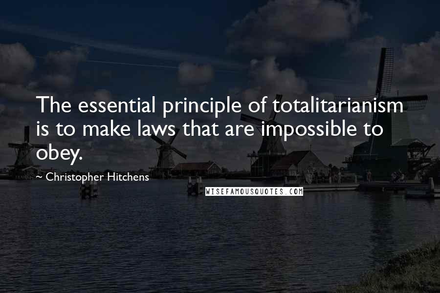 Christopher Hitchens Quotes: The essential principle of totalitarianism is to make laws that are impossible to obey.