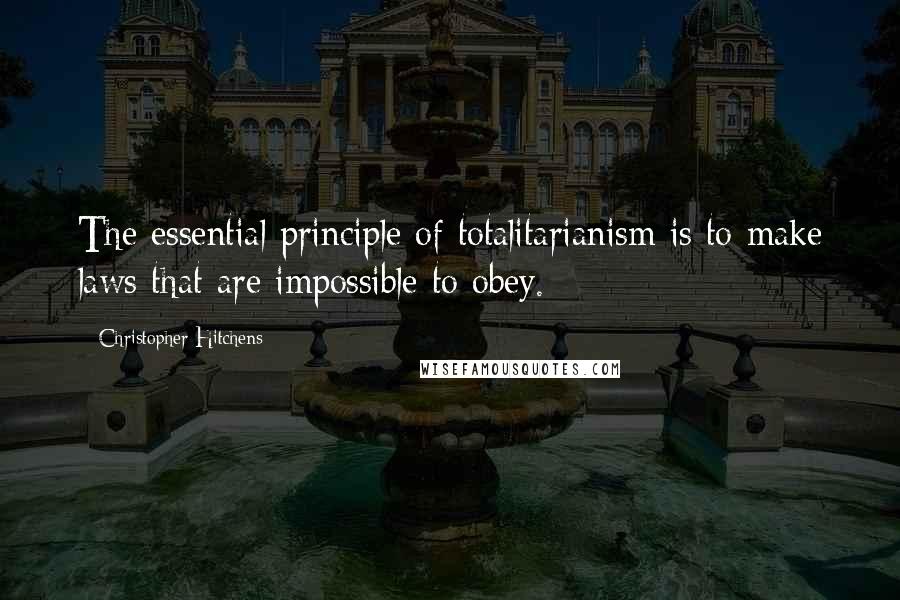 Christopher Hitchens Quotes: The essential principle of totalitarianism is to make laws that are impossible to obey.