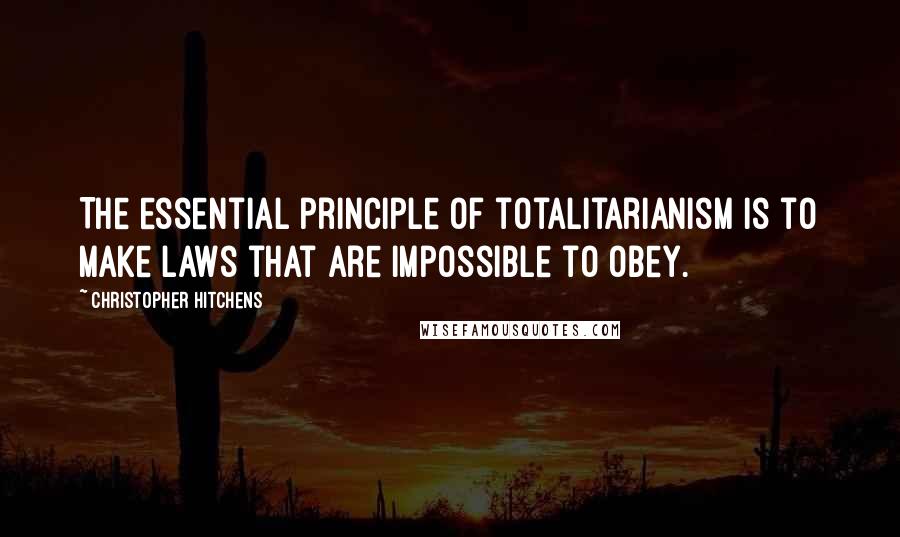 Christopher Hitchens Quotes: The essential principle of totalitarianism is to make laws that are impossible to obey.