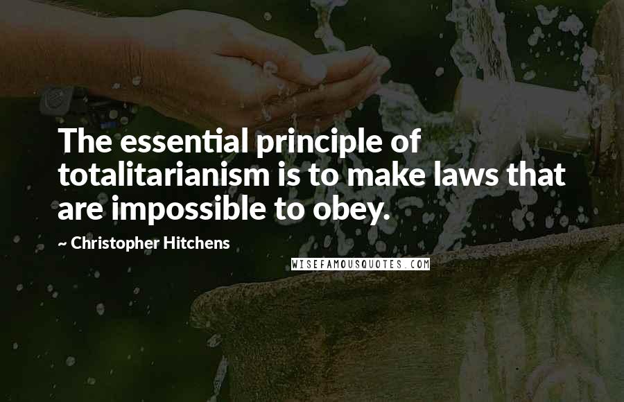 Christopher Hitchens Quotes: The essential principle of totalitarianism is to make laws that are impossible to obey.