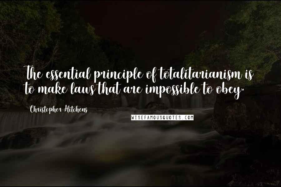 Christopher Hitchens Quotes: The essential principle of totalitarianism is to make laws that are impossible to obey.