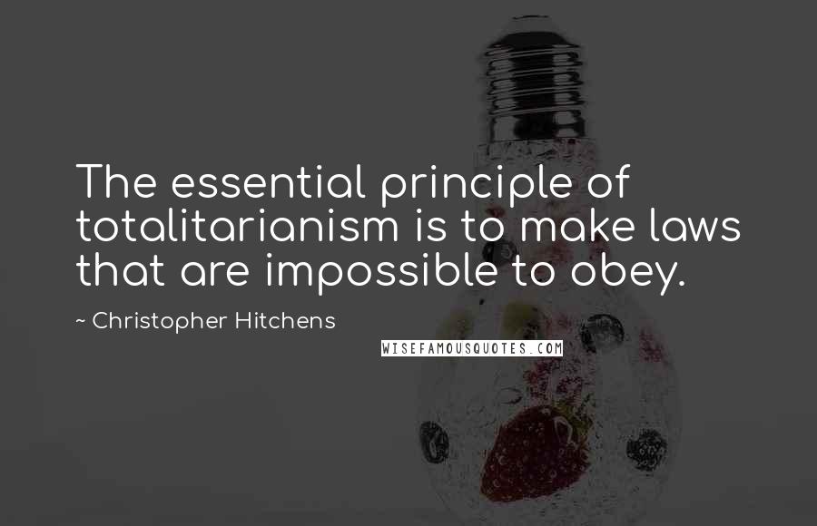 Christopher Hitchens Quotes: The essential principle of totalitarianism is to make laws that are impossible to obey.