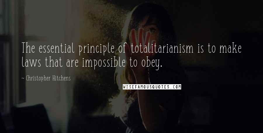 Christopher Hitchens Quotes: The essential principle of totalitarianism is to make laws that are impossible to obey.