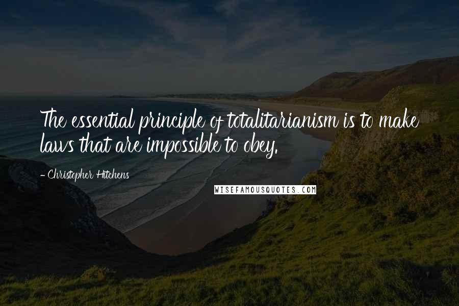 Christopher Hitchens Quotes: The essential principle of totalitarianism is to make laws that are impossible to obey.