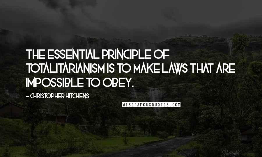 Christopher Hitchens Quotes: The essential principle of totalitarianism is to make laws that are impossible to obey.