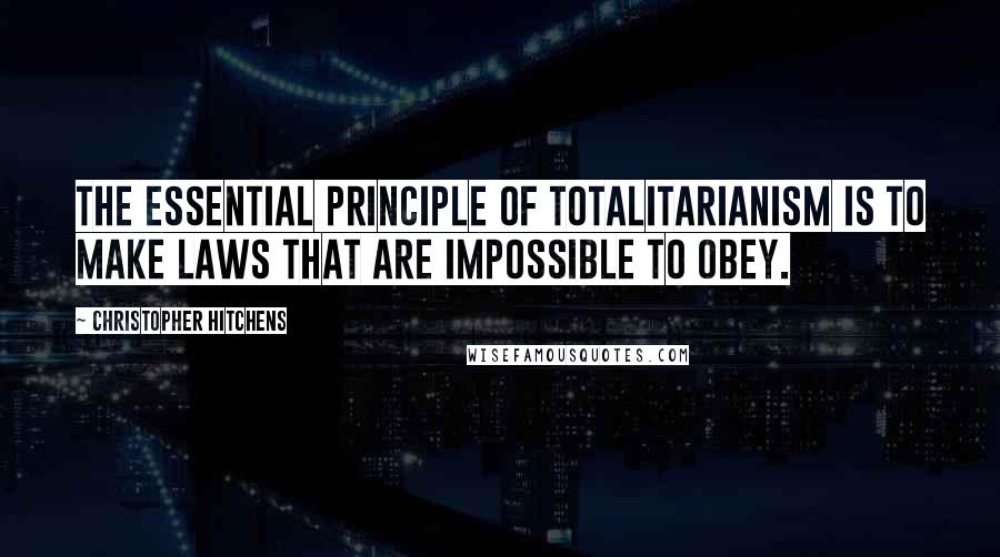 Christopher Hitchens Quotes: The essential principle of totalitarianism is to make laws that are impossible to obey.