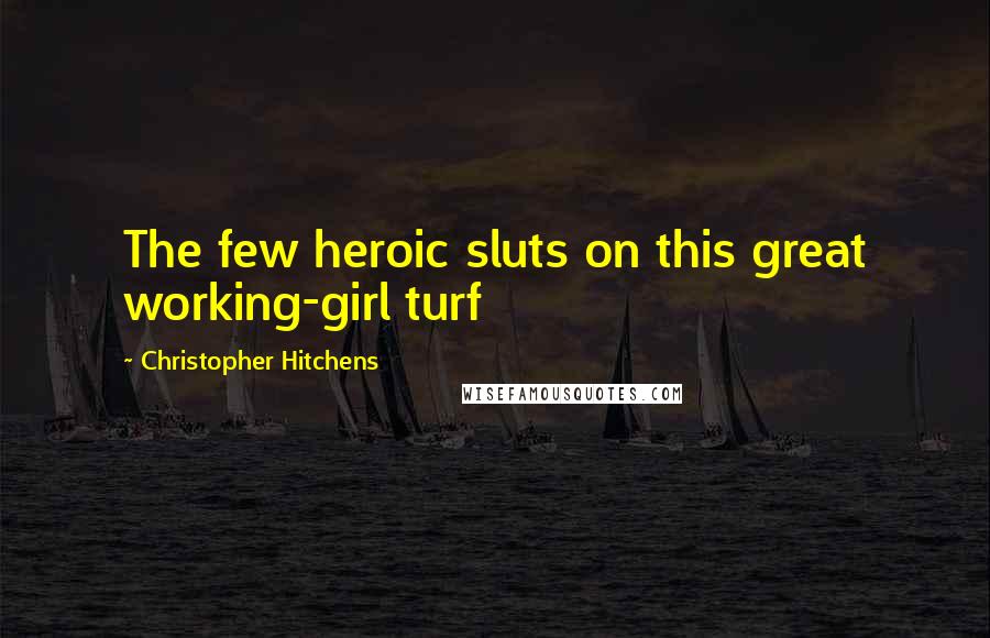 Christopher Hitchens Quotes: The few heroic sluts on this great working-girl turf