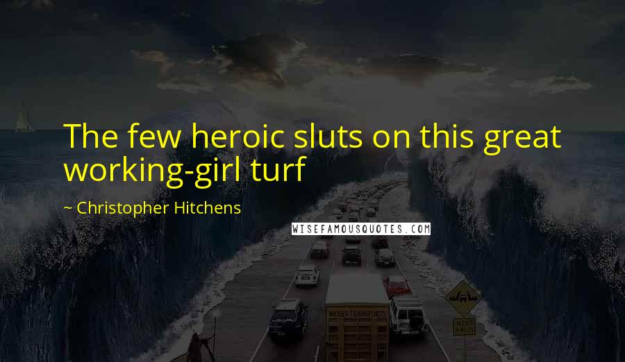 Christopher Hitchens Quotes: The few heroic sluts on this great working-girl turf