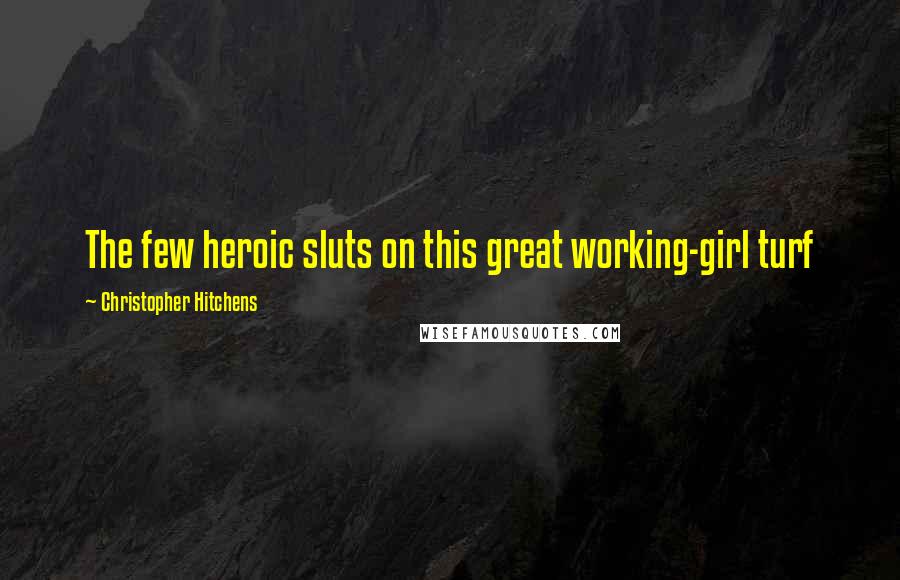 Christopher Hitchens Quotes: The few heroic sluts on this great working-girl turf