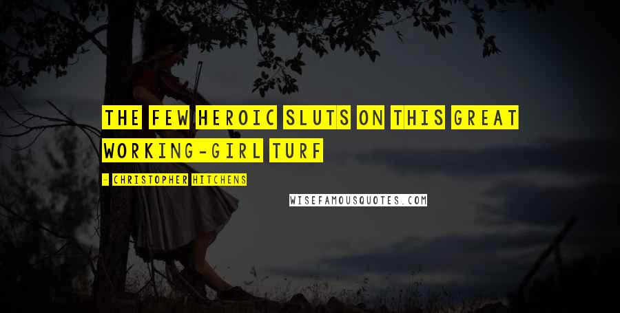 Christopher Hitchens Quotes: The few heroic sluts on this great working-girl turf