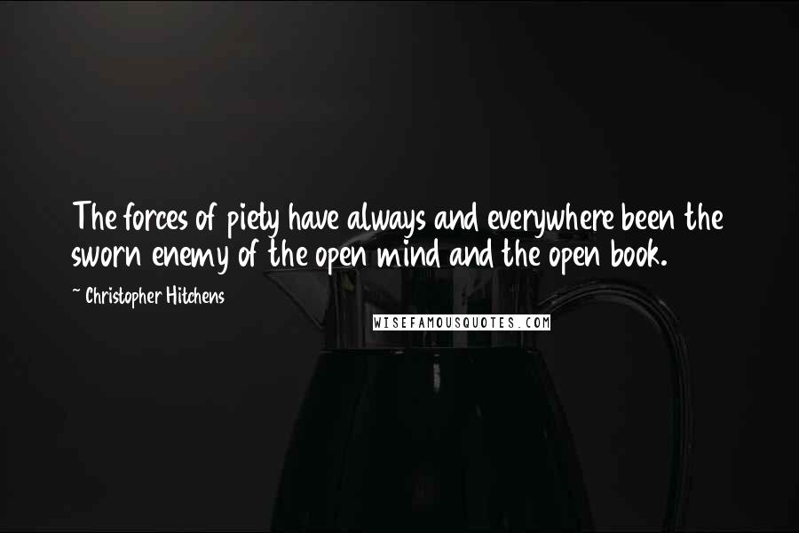 Christopher Hitchens Quotes: The forces of piety have always and everywhere been the sworn enemy of the open mind and the open book.