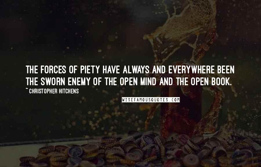 Christopher Hitchens Quotes: The forces of piety have always and everywhere been the sworn enemy of the open mind and the open book.