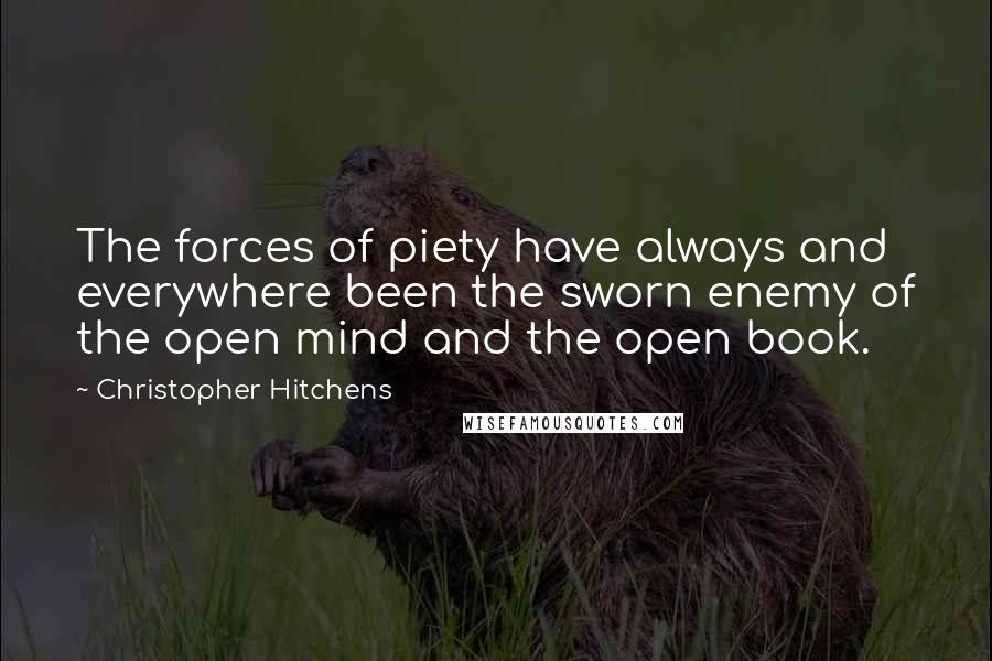 Christopher Hitchens Quotes: The forces of piety have always and everywhere been the sworn enemy of the open mind and the open book.